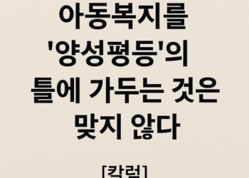 칼럼] 아동복지를 ‘양성평등’의 틀에 가두는 것은 맞지 않다.